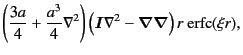 $\displaystyle \left(
\frac{3a}{4}
+
\frac{a^3}{4}
\nabla^2
\right)
\left(
\bm{I}
\nabla^2
-
\bm{\nabla\nabla}
\right)
r\
{\rm erfc} (\xi r),$